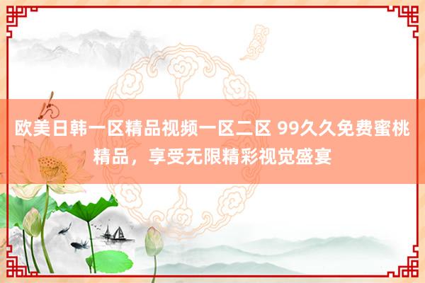 欧美日韩一区精品视频一区二区 99久久免费蜜桃精品，享受无限精彩视觉盛宴