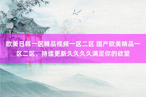欧美日韩一区精品视频一区二区 国产欧美精品一区二区，持续更新久久久久满足你的欲望