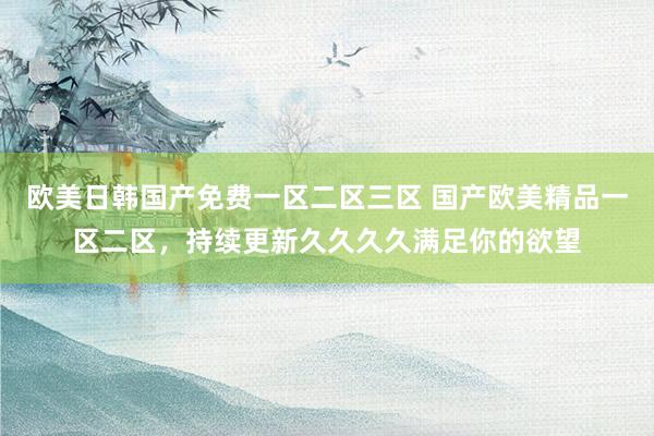 欧美日韩国产免费一区二区三区 国产欧美精品一区二区，持续更新久久久久满足你的欲望