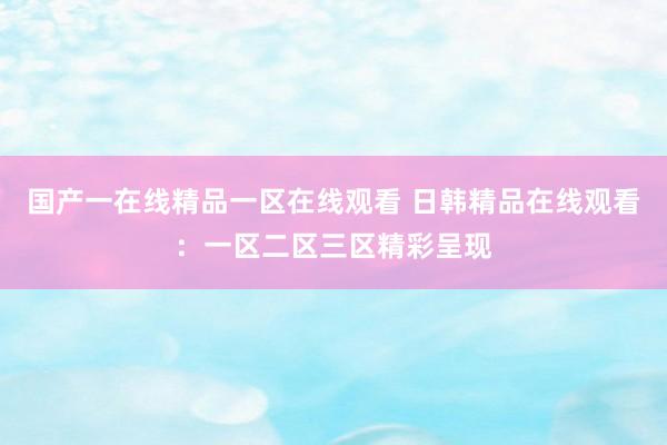 国产一在线精品一区在线观看 日韩精品在线观看：一区二区三区精彩呈现
