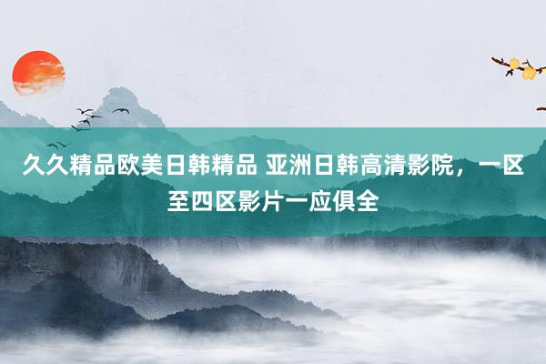 久久精品欧美日韩精品 亚洲日韩高清影院，一区至四区影片一应俱全