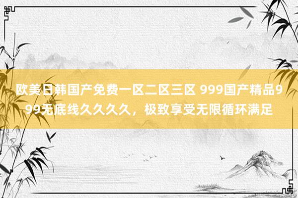 欧美日韩国产免费一区二区三区 999国产精品999无底线久久久久，极致享受无限循环满足