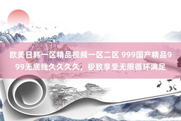 欧美日韩一区精品视频一区二区 999国产精品999无底线久久久久，极致享受无限循环满足