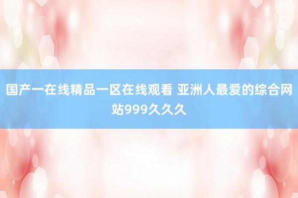 国产一在线精品一区在线观看 亚洲人最爱的综合网站999久久久