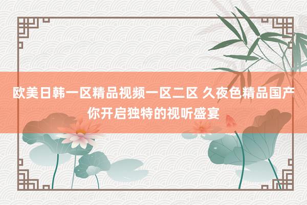 欧美日韩一区精品视频一区二区 久夜色精品国产你开启独特的视听盛宴