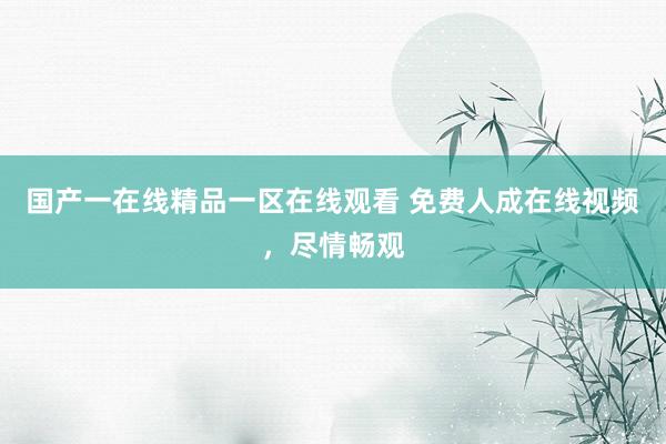 国产一在线精品一区在线观看 免费人成在线视频，尽情畅观