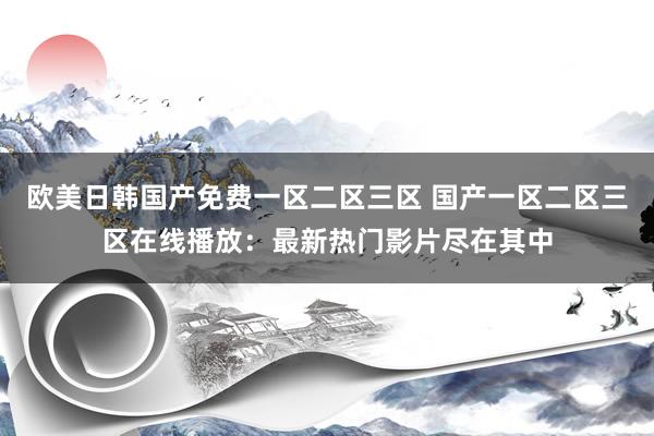 欧美日韩国产免费一区二区三区 国产一区二区三区在线播放：最新热门影片尽在其中