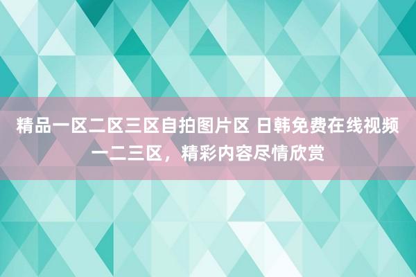 精品一区二区三区自拍图片区 日韩免费在线视频一二三区，精彩内容尽情欣赏