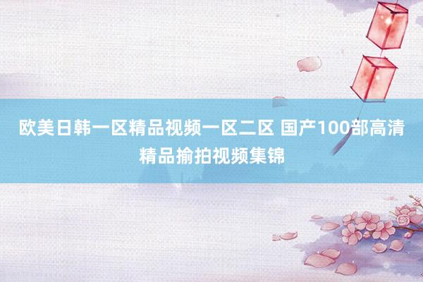 欧美日韩一区精品视频一区二区 国产100部高清精品揄拍视频集锦