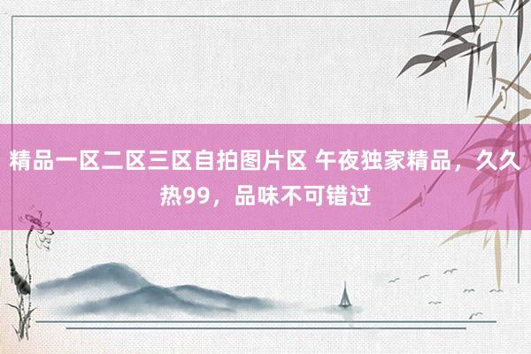 精品一区二区三区自拍图片区 午夜独家精品，久久热99，品味不可错过