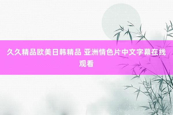 久久精品欧美日韩精品 亚洲情色片中文字幕在线观看