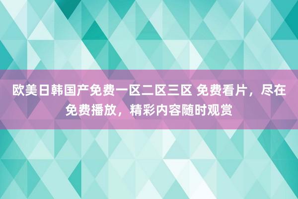 欧美日韩国产免费一区二区三区 免费看片，尽在免费播放，精彩内容随时观赏