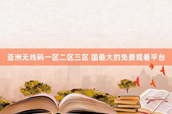 亚洲无线码一区二区三区 国最大的免费观看平台