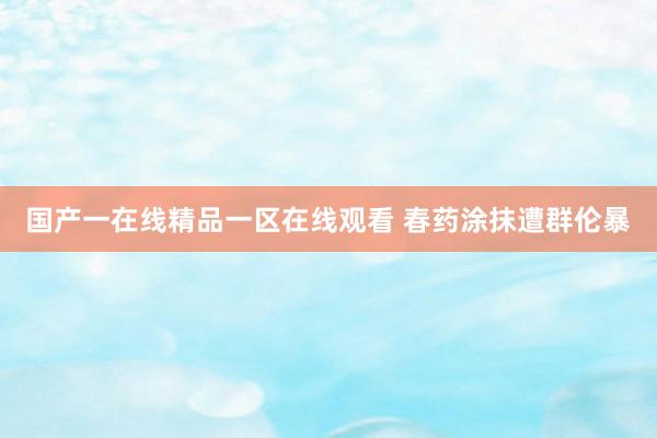 国产一在线精品一区在线观看 春药涂抹遭群伦暴