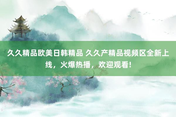 久久精品欧美日韩精品 久久产精品视频区全新上线，火爆热播，欢迎观看!