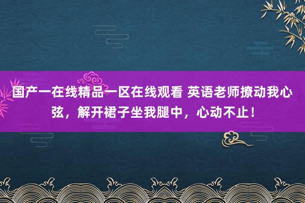 国产一在线精品一区在线观看 英语老师撩动我心弦，解开裙子坐我腿中，心动不止！