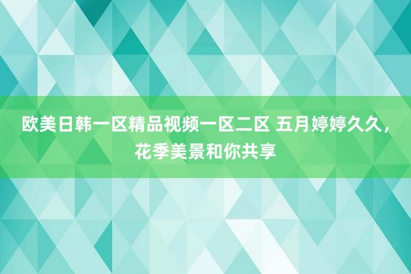 欧美日韩一区精品视频一区二区 五月婷婷久久，花季美景和你共享