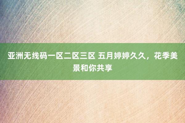 亚洲无线码一区二区三区 五月婷婷久久，花季美景和你共享