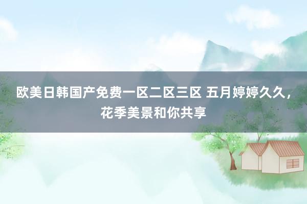 欧美日韩国产免费一区二区三区 五月婷婷久久，花季美景和你共享