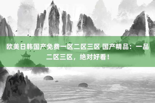 欧美日韩国产免费一区二区三区 国产精品：一品二区三区，绝对好看！