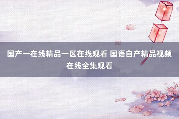 国产一在线精品一区在线观看 国语自产精品视频在线全集观看