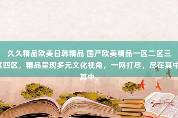 久久精品欧美日韩精品 国产欧美精品一区二区三区四区，精品呈现多元文化视角，一网打尽，尽在其中。