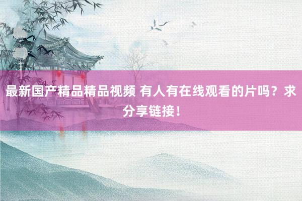 最新国产精品精品视频 有人有在线观看的片吗？求分享链接！