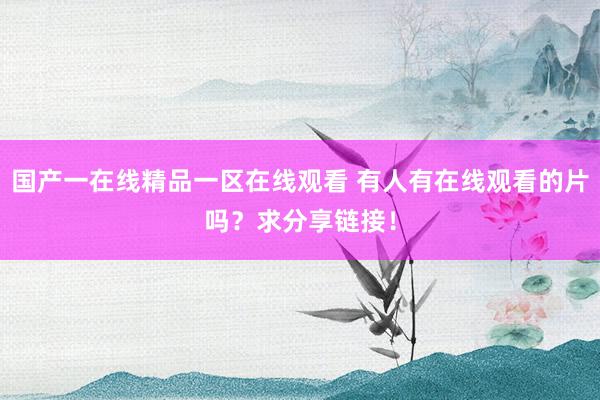 国产一在线精品一区在线观看 有人有在线观看的片吗？求分享链接！