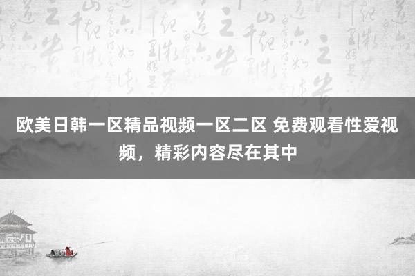 欧美日韩一区精品视频一区二区 免费观看性爱视频，精彩内容尽在其中