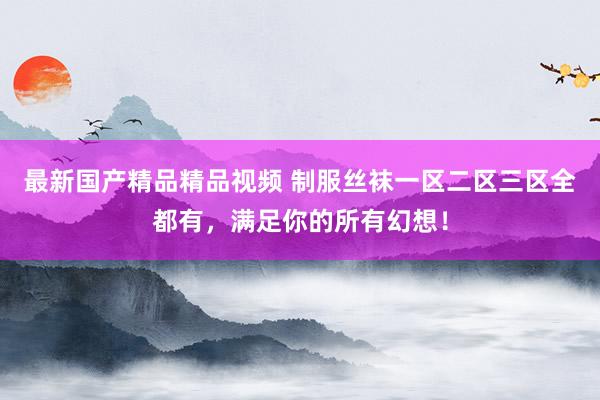 最新国产精品精品视频 制服丝袜一区二区三区全都有，满足你的所有幻想！