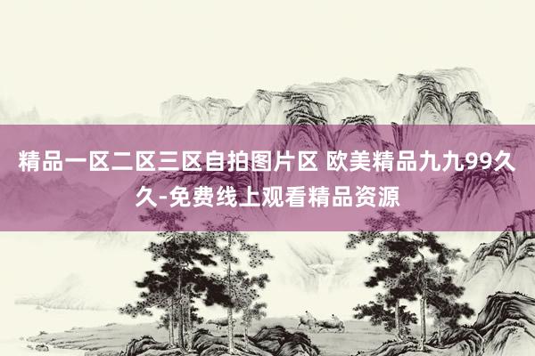 精品一区二区三区自拍图片区 欧美精品九九99久久-免费线上观看精品资源
