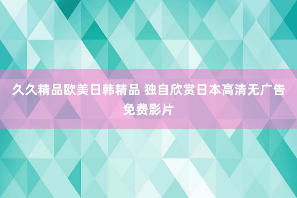 久久精品欧美日韩精品 独自欣赏日本高清无广告免费影片