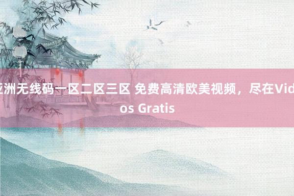 亚洲无线码一区二区三区 免费高清欧美视频，尽在Videos Gratis