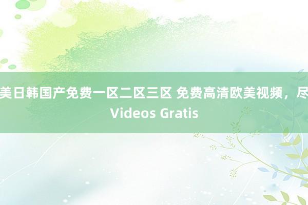 欧美日韩国产免费一区二区三区 免费高清欧美视频，尽在Videos Gratis