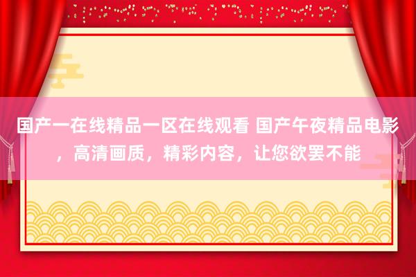 国产一在线精品一区在线观看 国产午夜精品电影，高清画质，精彩内容，让您欲罢不能