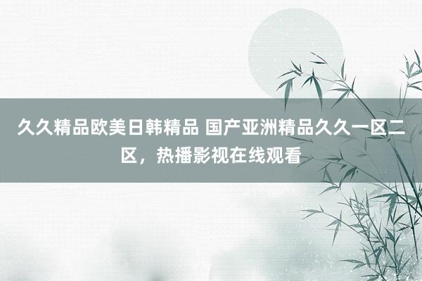 久久精品欧美日韩精品 国产亚洲精品久久一区二区，热播影视在线观看
