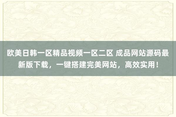 欧美日韩一区精品视频一区二区 成品网站源码最新版下载，一键搭建完美网站，高效实用！