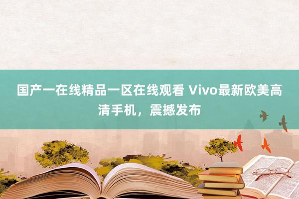 国产一在线精品一区在线观看 Vivo最新欧美高清手机，震撼发布