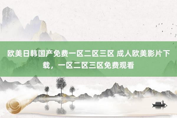 欧美日韩国产免费一区二区三区 成人欧美影片下载，一区二区三区免费观看