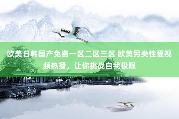 欧美日韩国产免费一区二区三区 欧美另类性爱视频热播，让你挑战自我极限