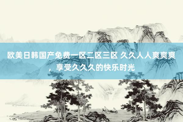 欧美日韩国产免费一区二区三区 久久人人爽爽爽，享受久久久的快乐时光