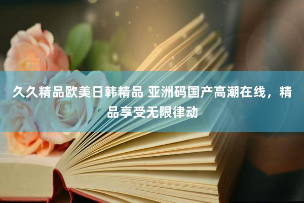 久久精品欧美日韩精品 亚洲码国产高潮在线，精品享受无限律动