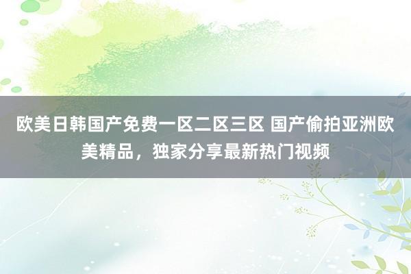 欧美日韩国产免费一区二区三区 国产偷拍亚洲欧美精品，独家分享最新热门视频