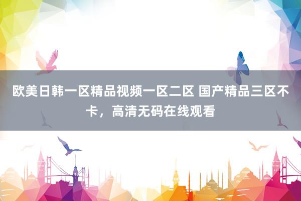 欧美日韩一区精品视频一区二区 国产精品三区不卡，高清无码在线观看
