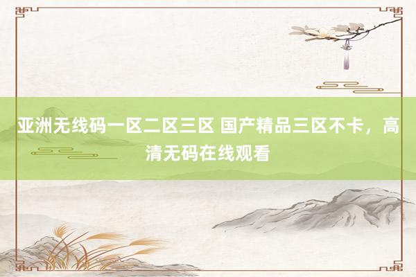 亚洲无线码一区二区三区 国产精品三区不卡，高清无码在线观看