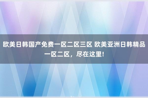欧美日韩国产免费一区二区三区 欧美亚洲日韩精品一区二区，尽在这里!