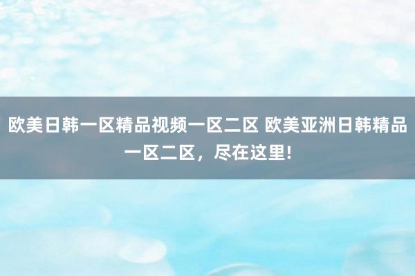 欧美日韩一区精品视频一区二区 欧美亚洲日韩精品一区二区，尽在这里!