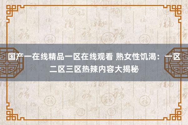 国产一在线精品一区在线观看 熟女性饥渴：一区二区三区热辣内容大揭秘
