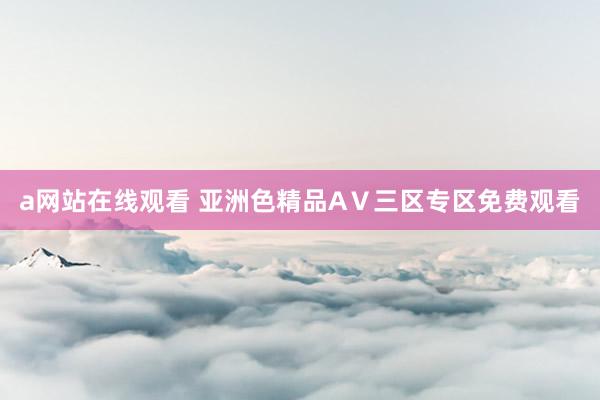 a网站在线观看 亚洲色精品AⅤ三区专区免费观看