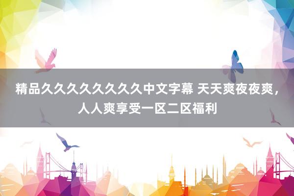 精品久久久久久久久久中文字幕 天天爽夜夜爽，人人爽享受一区二区福利